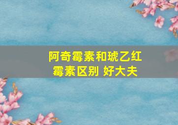 阿奇霉素和琥乙红霉素区别 好大夫